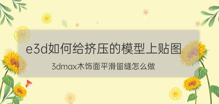 e3d如何给挤压的模型上贴图 3dmax木饰面平滑留缝怎么做？